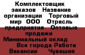 Комплектовщик  заказов › Название организации ­ Торговый мир, ООО › Отрасль предприятия ­ Оптовые продажи › Минимальный оклад ­ 28 000 - Все города Работа » Вакансии   . Чувашия респ.,Алатырь г.